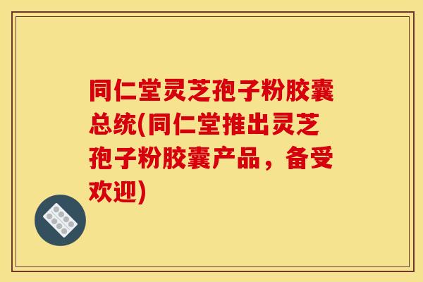 同仁堂灵芝孢子粉胶囊总统(同仁堂推出灵芝孢子粉胶囊产品，备受欢迎)