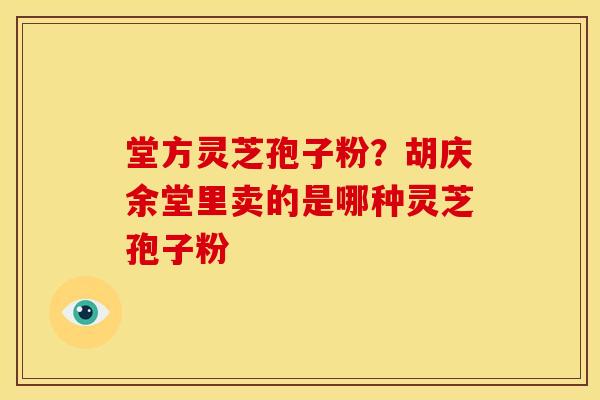 堂方灵芝孢子粉?胡庆余堂里卖的是哪种灵芝孢子粉