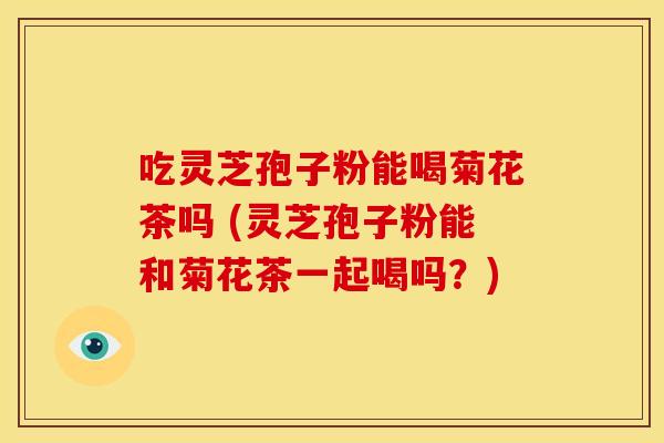 吃灵芝孢子粉能喝菊花茶吗 (灵芝孢子粉能和菊花茶一起喝吗？)