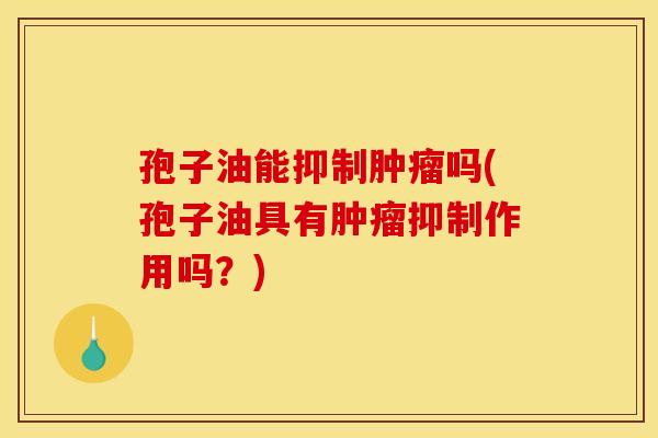 孢子油能抑制肿瘤吗(孢子油具有肿瘤抑制作用吗?)