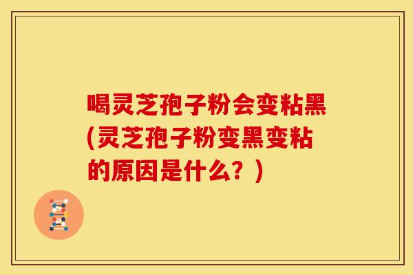 喝灵芝孢子粉会变粘黑(灵芝孢子粉变黑变粘的原因是什么?)