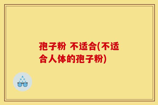 孢子粉 不适合(不适合人体的孢子粉)