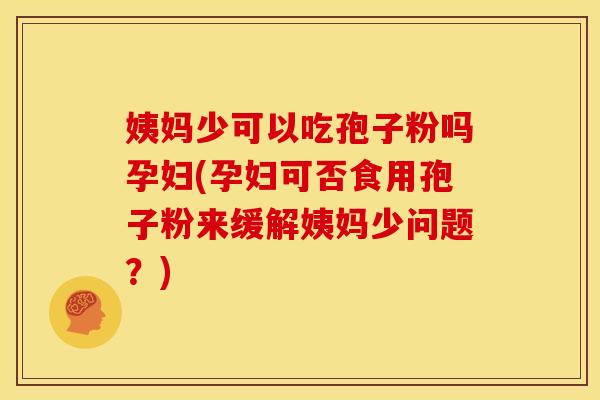 姨妈少可以吃孢子粉吗孕妇(孕妇可否食用孢子粉来缓解姨妈少问题?)