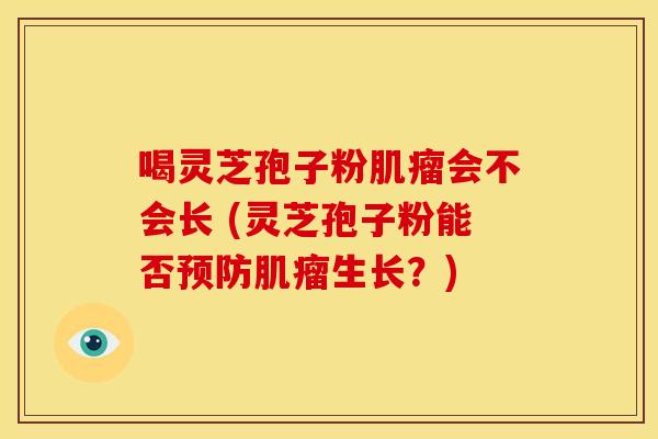 喝灵芝孢子粉肌瘤会不会长 (灵芝孢子粉能否预防肌瘤生长？)