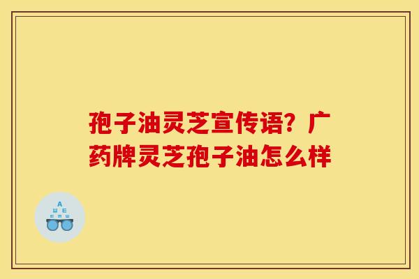 孢子油灵芝宣传语?广药牌灵芝孢子油怎么样