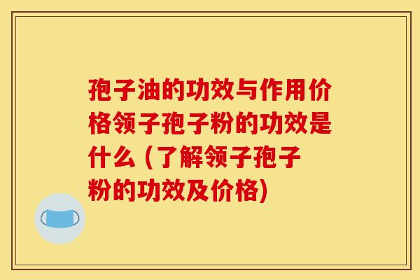 孢子油的功效与作用价格领子孢子粉的功效是什么 (了解领子孢子粉的功效及价格)