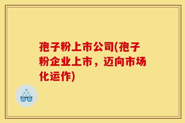 孢子粉上市公司(孢子粉企业上市,迈向市场化运作)