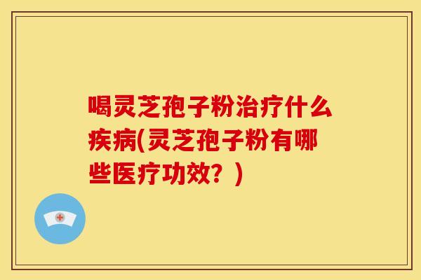 喝灵芝孢子粉治疗什么疾病(灵芝孢子粉有哪些医疗功效?)