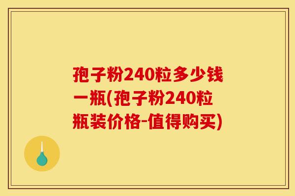 孢子粉240粒多少钱一瓶(孢子粉240粒瓶装价格-值得购买)