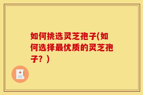 如何挑选灵芝孢子(如何选择最优质的灵芝孢子？)