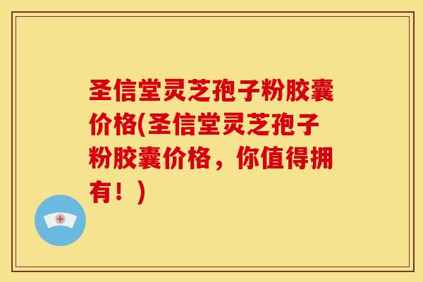 圣信堂灵芝孢子粉胶囊价格(圣信堂灵芝孢子粉胶囊价格,你值得拥有!)