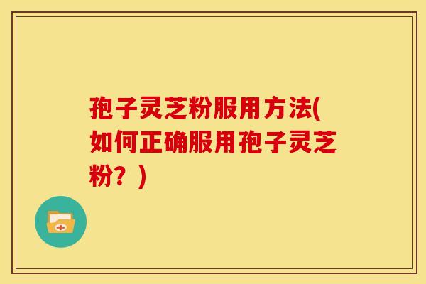 孢子灵芝粉服用方法(如何正确服用孢子灵芝粉?)