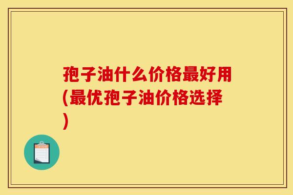 孢子油什么价格最好用(最优孢子油价格选择)