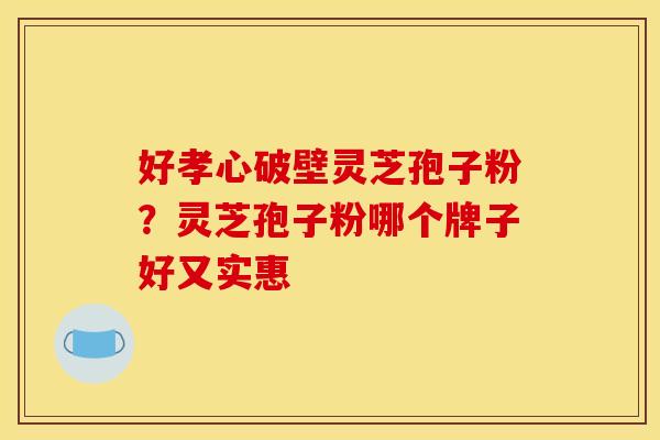 好孝心破壁灵芝孢子粉?灵芝孢子粉哪个牌子好又实惠