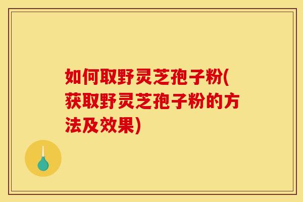 如何取野灵芝孢子粉(获取野灵芝孢子粉的方法及效果)