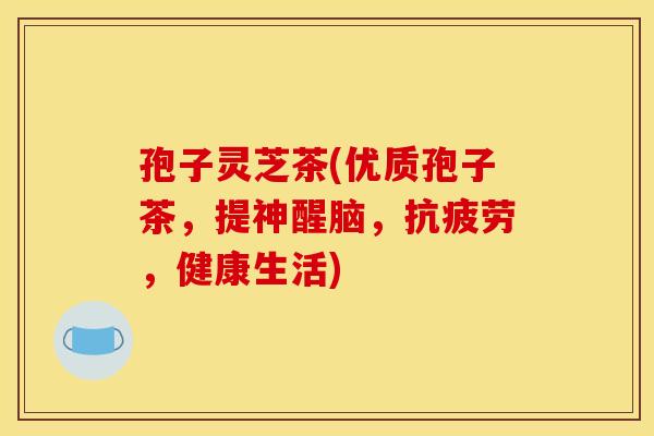 孢子灵芝茶(优质孢子茶,提神醒脑,抗疲劳,健康生活)
