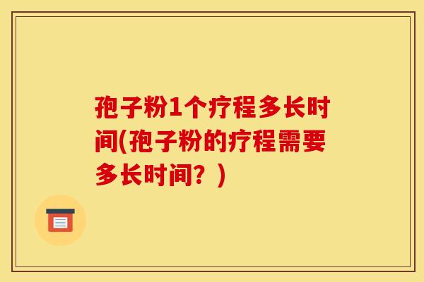 孢子粉1个疗程多长时间(孢子粉的疗程需要多长时间?)
