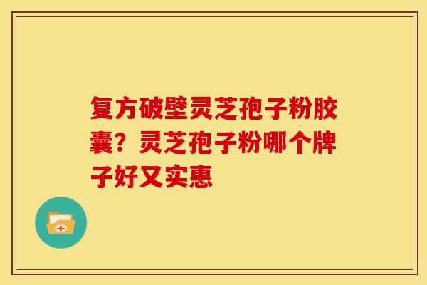 复方破壁灵芝孢子粉胶囊?灵芝孢子粉哪个牌子好又实惠