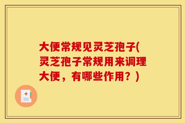大便常规见灵芝孢子(灵芝孢子常规用来调理大便,有哪些作用?)