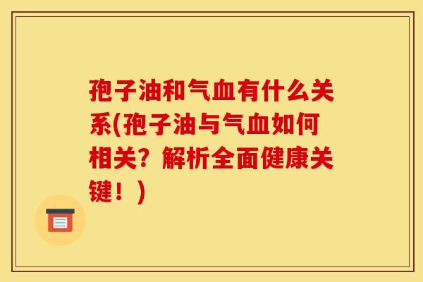 孢子油和气血有什么关系(孢子油与气血如何相关?解析全面健康关键!)