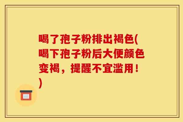 喝了孢子粉排出褐色(喝下孢子粉后大便颜色变褐,提醒不宜滥用!)