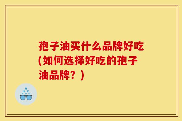 孢子油买什么品牌好吃(如何选择好吃的孢子油品牌？)