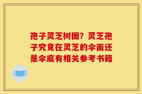 孢子灵芝树图?灵芝孢子究竟在灵芝的伞面还是伞底有相关参考书籍