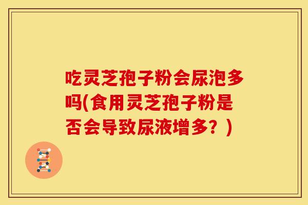 吃灵芝孢子粉会尿泡多吗(食用灵芝孢子粉是否会导致尿液增多?)