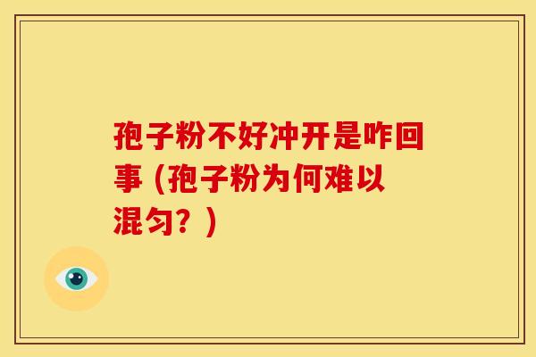 孢子粉不好冲开是咋回事 (孢子粉为何难以混匀?)
