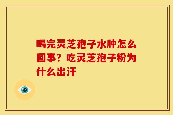 喝完灵芝孢子水肿怎么回事？吃灵芝孢子粉为什么出汗