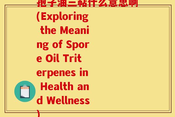 孢子油三萜什么意思啊(Exploring the Meaning of Spore Oil Triterpenes in Health and Wellness)