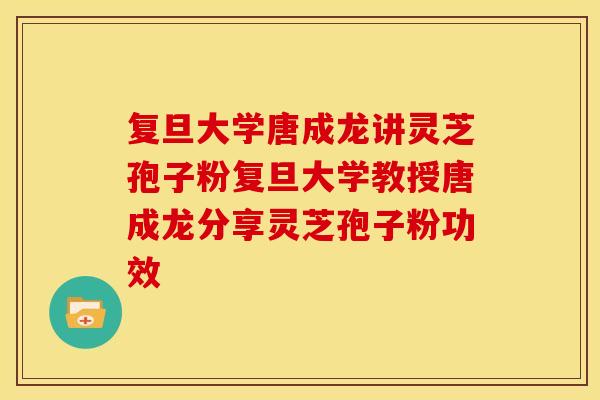 复旦大学唐成龙讲灵芝孢子粉复旦大学教授唐成龙分享灵芝孢子粉功效