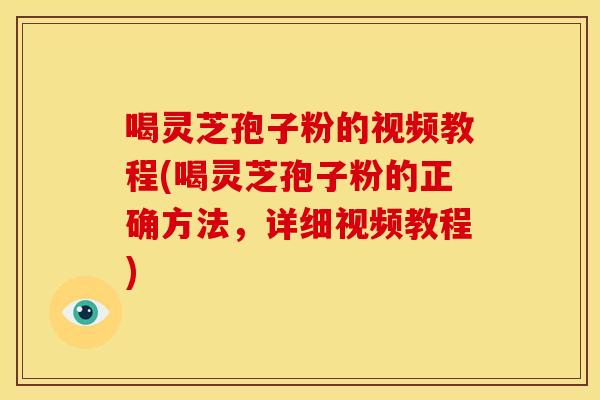 喝灵芝孢子粉的视频教程(喝灵芝孢子粉的正确方法，详细视频教程)