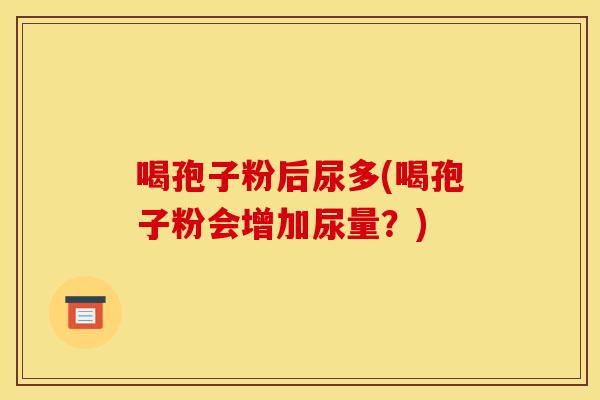 喝孢子粉后尿多(喝孢子粉会增加尿量?)