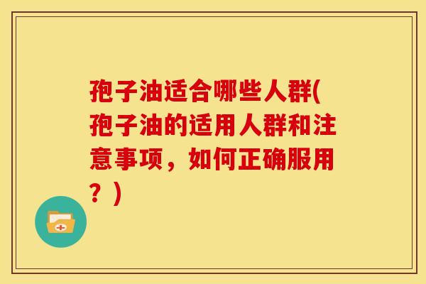 孢子油适合哪些人群(孢子油的适用人群和注意事项，如何正确服用？)