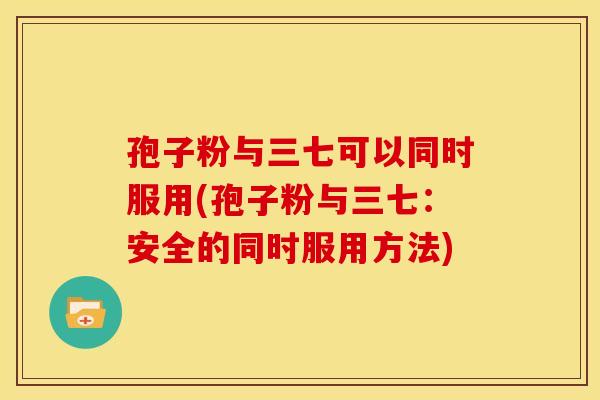 孢子粉与三七可以同时服用(孢子粉与三七:安全的同时服用方法)