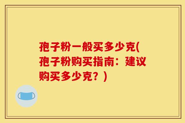 孢子粉一般买多少克(孢子粉购买指南:建议购买多少克?)