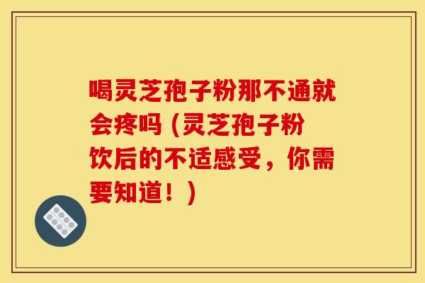 喝灵芝孢子粉那不通就会疼吗 (灵芝孢子粉饮后的不适感受，你需要知道！)