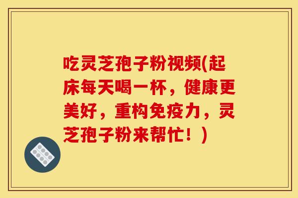 吃灵芝孢子粉视频(起床每天喝一杯，健康更美好，重构免疫力，灵芝孢子粉来帮忙！)