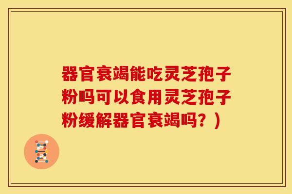 器官衰竭能吃灵芝孢子粉吗可以食用灵芝孢子粉缓解器官衰竭吗？)
