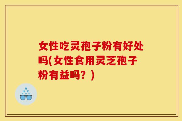 女性吃灵孢子粉有好处吗(女性食用灵芝孢子粉有益吗?)