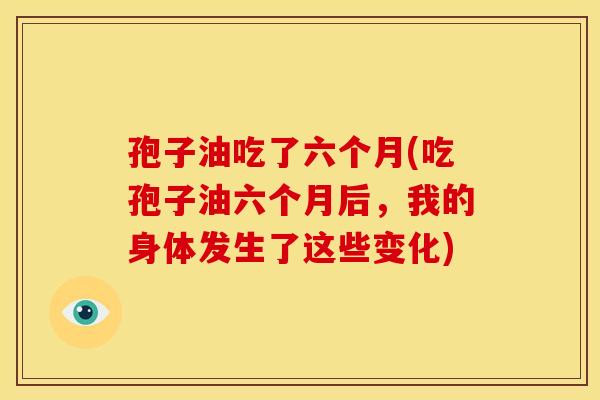 孢子油吃了六个月(吃孢子油六个月后,我的身体发生了这些变化)