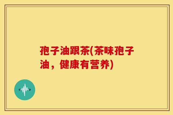 孢子油跟茶(茶味孢子油,健康有营养)