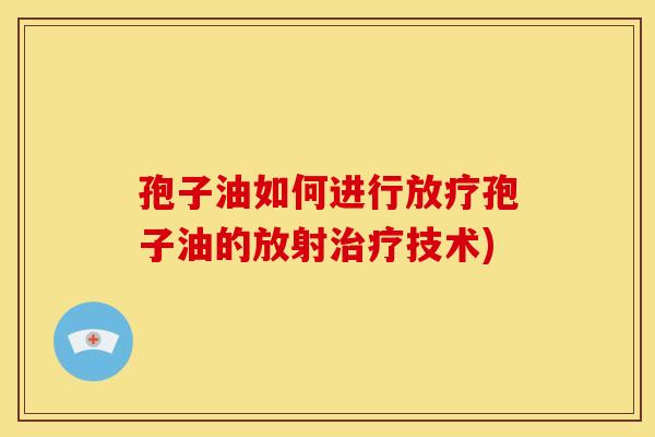 孢子油如何进行放疗孢子油的放射治疗技术)