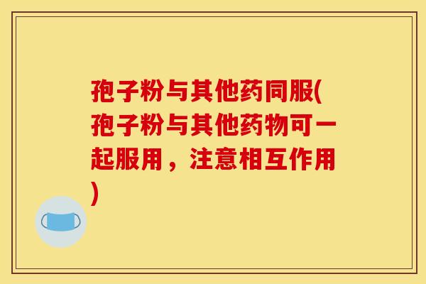 孢子粉与其他药同服(孢子粉与其他药物可一起服用,注意相互作用)