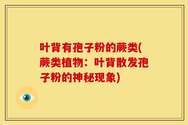 叶背有孢子粉的蕨类(蕨类植物:叶背散发孢子粉的神秘现象)