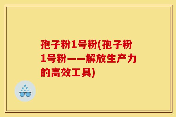 孢子粉1号粉(孢子粉1号粉——解放生产力的高效工具)