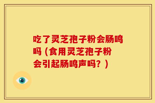 吃了灵芝孢子粉会肠鸣吗 (食用灵芝孢子粉会引起肠鸣声吗？)