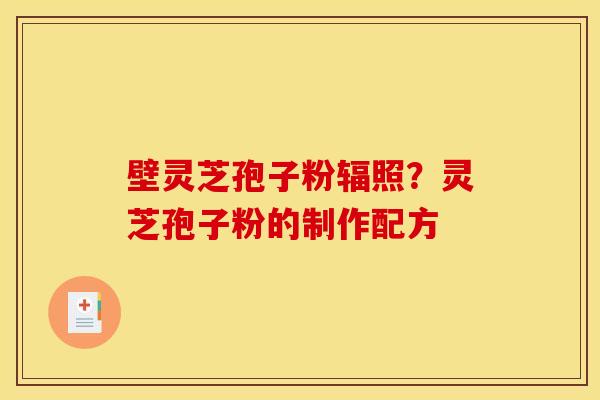壁灵芝孢子粉辐照?灵芝孢子粉的制作配方
