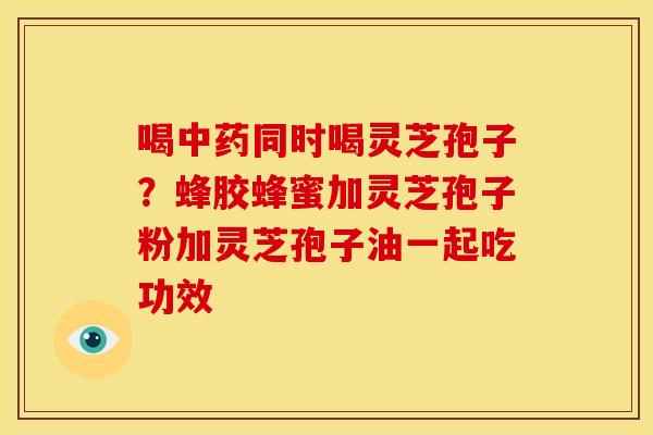 喝中药同时喝灵芝孢子?蜂胶蜂蜜加灵芝孢子粉加灵芝孢子油一起吃功效